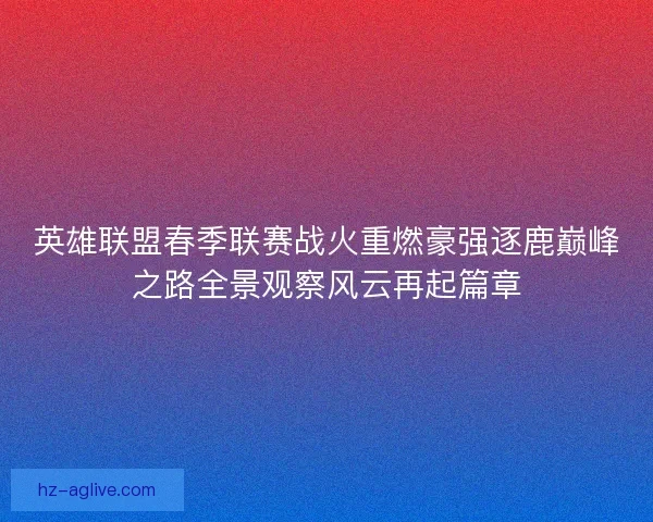 英雄联盟春季联赛战火重燃豪强逐鹿巅峰之路全景观察风云再起篇章