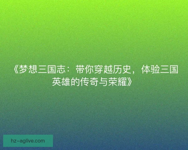《梦想三国志：带你穿越历史，体验三国英雄的传奇与荣耀》
