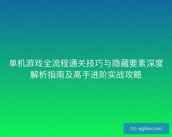 单机游戏全流程通关技巧与隐藏要素深度解析指南及高手进阶实战攻略